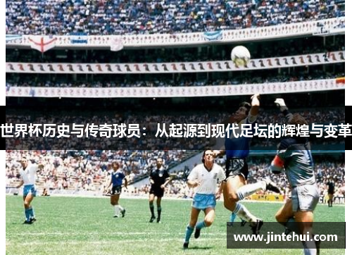 世界杯历史与传奇球员：从起源到现代足坛的辉煌与变革